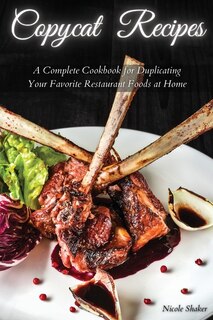 Copycat Recipes: A Complete Cookbook For Duplicating Your Favorite Restaurant Foods At Home