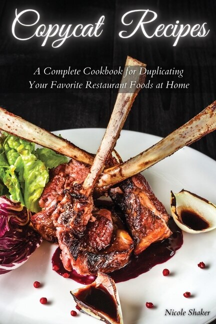 Copycat Recipes: A Complete Cookbook For Duplicating Your Favorite Restaurant Foods At Home