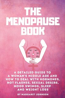 The Menopause Book: A Detailed Guide To A Woman's Middle Age And How To Deal With Hormones, Hot Flashes, Sexual Desire,