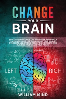 Change Your Brain: How To Change Your Life And Break Bad Habits. Transform Your Life And Change Your Mind By Overcomin