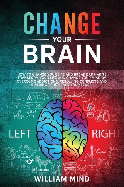 Change Your Brain: How To Change Your Life And Break Bad Habits. Transform Your Life And Change Your Mind By Overcomin