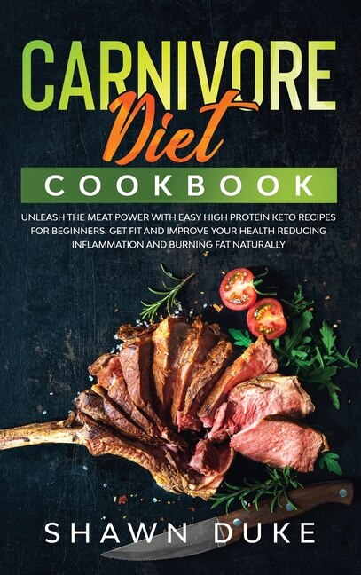 Carnivore Diet Cookbook: Unleash The Meat Power With Easy High Protein Keto Recipes For Beginners. Get Fit And Improve Your
