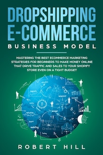 Dropshipping E-commerce Business Model: Mastering The Best Ecommerce Marketing Strategies For Beginners To Make Money Online That Drive Tra