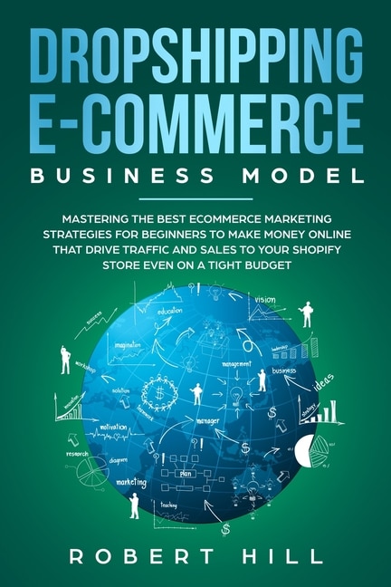 Dropshipping E-commerce Business Model: Mastering The Best Ecommerce Marketing Strategies For Beginners To Make Money Online That Drive Tra