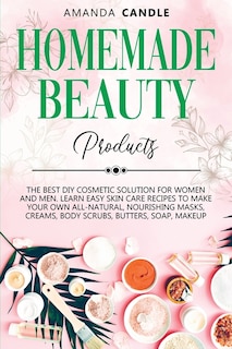 Homemade Beauty Products: The Best Diy Cosmetic Solution For Women And Men. Learn Easy Skin Care Recipes To Make Your Own All