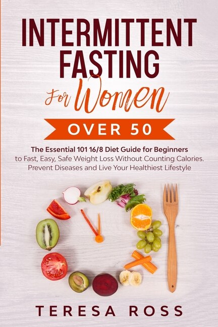 Intermittent Fasting For Women Over 50: The Essential 101 16/8 Diet Guide For Beginners To Fast, Easy, Safe Weight Loss Without Counting Ca