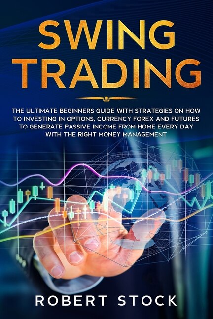 Swing Trading: The Ultimate Beginners Guide With Strategies On How To Investing In Options, Currency Forex And Fut