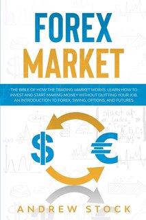 Forex Market: The Bible Of How The Trading Market Works. Learn How To Invest And Start Making Money Without Quitt