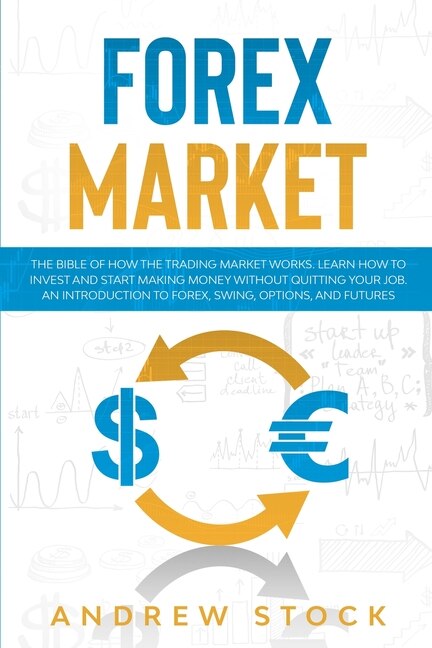 Forex Market: The Bible Of How The Trading Market Works. Learn How To Invest And Start Making Money Without Quitt