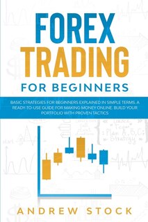 Forex Trading For Beginners: Basic Strategies For Beginners Explained In Simple Terms. A Ready-to-use Guide For Making Money Onl