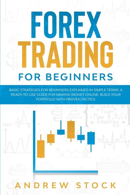 Forex Trading For Beginners: Basic Strategies For Beginners Explained In Simple Terms. A Ready-to-use Guide For Making Money Onl