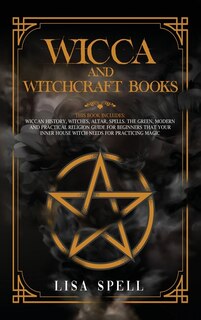Wicca And Witchcraft Books: 4 Books In 1: Wiccan History, Witches, Altar, Spells. The Green, Modern And Practical Religion Guid