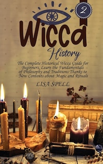 Wicca History: The Complete Historical Wicca Guide For Beginners. Learn The Fundamentals Of Philosophy And Traditi