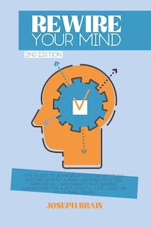 Rewire Your Mind: The Guide To Achieve A Positive Attitude And Implement A Mind Hacking Process. Remove All Bad Habit