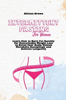 Intermittent Fasting For Women: Learn How To Burn Fat Quickly For Remarkable Weight Loss To Detox Your Body, Unlock Metabolic Autop