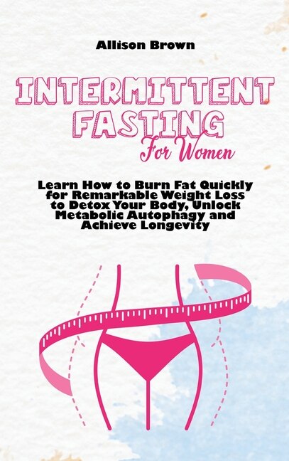 Intermittent Fasting For Women: Learn How To Burn Fat Quickly For Remarkable Weight Loss To Detox Your Body, Unlock Metabolic Autop