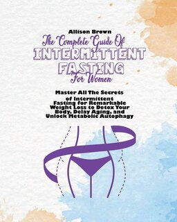 The Complete Guide Of Intermittent Fasting For Women: Master All The Secrets Of Intermittent Fasting For Remarkable Weight Loss To Detox Your Body, Delay