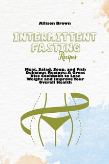 Intermittent Fasting Recipes: Meat, Salad, Soup, And Fish Delicious Recipes: A Great Diet Cookbook To Lose Weight And Improve You
