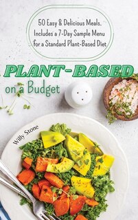 Plant-based On A Budget: 50 Easy And Delicious Meals. Includes A 7-day Sample Menu For A Standard Plant-based Diet