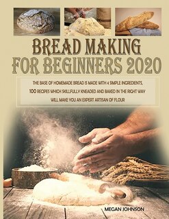 Bread Making For Beginners 2020: The Base Of Homemade Bread Is Made With 4 Simple Ingredients. 100 Recipes Which Skillfully Kneaded