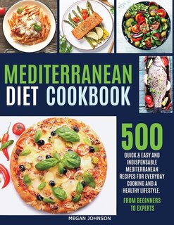 Mediterranean Diet Cookbook: 500 Quick & Easy And Indispensable Mediterranean Recipes For Everyday Cooking And A Healthy Lifesty