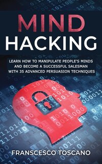 Mind Hacking: Learn How To Manipulate People's Minds And Become A Successful Salesman With 35 Advanced Manipulati