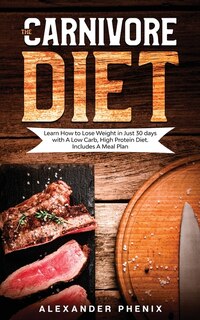 The Carnivore Diet: Learn How To Lose Weight In Just 30 Days With A Low Carb, High Protein Diet. Includes A Meal Plan