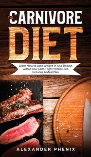 The Carnivore Diet: Learn How To Lose Weight In Just 30 Days With A Low Carb, High Protein Diet. Includes A Meal Plan.