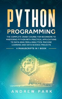 Python Programming: The Complete Crash Course For Beginners To Mastering Python With Practical Applications To Data Ana