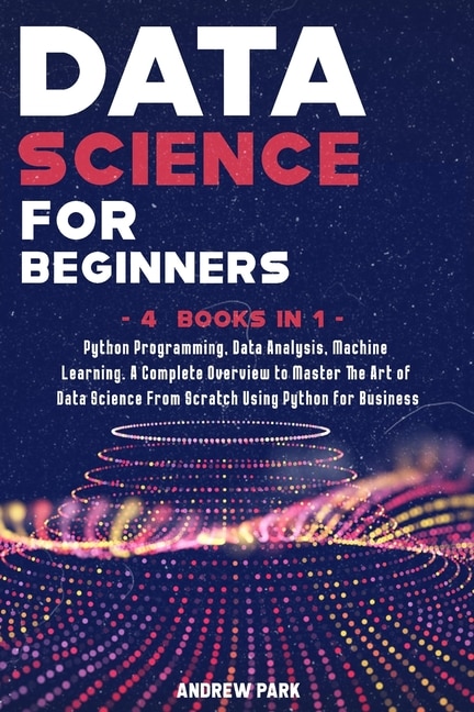 Data Science For Beginners: 4 Books In 1: Python Programming, Data Analysis, Machine Learning. A Complete Overview To Master Th