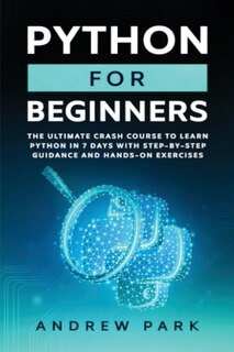 Python For Beginners: The Ultimate Crash Course To Learn Python In One Week With Step-by-step Guidance And Hands-on Exerc