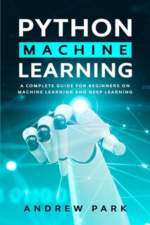 Python Machine Learning: A Complete Guide For Beginners On Machine Learning And Deep Learning With Python