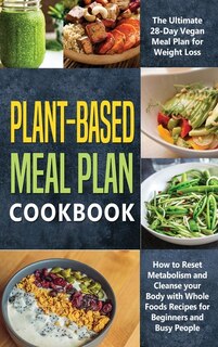 Plant-based Meal Plan Cookbook: The Ultimate 28-day Vegan Meal Plan For Weight Loss, How To Reset Metabolism And Cleanse Your Body