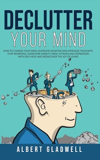 Declutter Your Mind: How To Change Your Mind, Eliminate Negative And Intrusive Thoughts, Stop Worrying, Overcome Anxiety