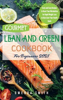 Gourmet Lean And Green Cookbook For Beginners 2021: Tasty And Easy Recipes To Reset Your Metabolism For Rapid Weight Loss To Kick-start Your Health Goa