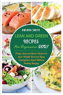 Lean And Green Recipes For Beginners 2021: Tasty, Lean And Green Recipes To Lose Weight Fast And Enjoy Scrumptious Food Without Feeling Hungry