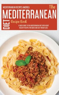 The Mediterranean Diet Recipe Book: A Quick Guide To The Mediterranean Diet With Heart Healthy Recipes For Quick And Easy Weight Loss