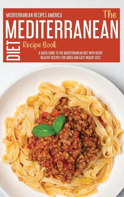 The Mediterranean Diet Recipe Book: A Quick Guide To The Mediterranean Diet With Heart Healthy Recipes For Quick And Easy Weight Loss