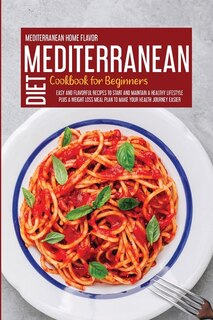 Mediterranean Diet Cookbook For Beginners: Easy And Flavorful Recipes To Start And Maintain A Healthy Lifestyle Plus A Weight Loss Meal Plan T