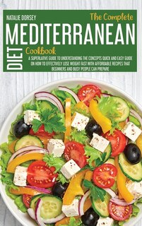 The Complete Mediterranean Diet Cookbook: A Superlative Guide To Understanding The Concepts Quick And Easy Guide On How To Effectively Lose W