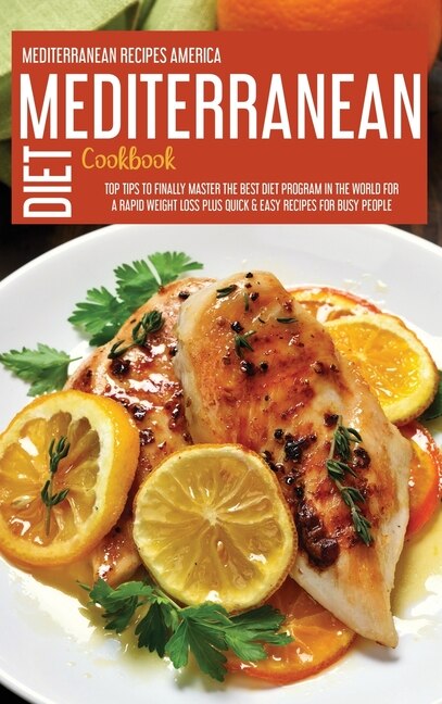 Mediterranean Diet Cookbook: Top Tips To Finally Master The Best Diet Program In The World For A Rapid Weight Loss Plus Quick &