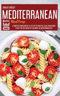 Mediterranean Diet Meal Prep: A Complete Compilation Of All The Tips To Practical Plans And Methods To Help You Lose Weight By Fo