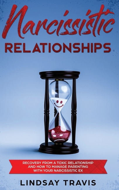 Narcissistic Relationships: Recovery From A Toxic Relationship And How To Manage Parenting With Your Narcissistic Ex