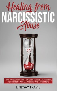 Healing From Narcissistic Abuse: How To Recovery From Narcissistic Exes And Parents, To Co-parent With A Narcissist And Much More