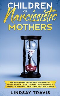 Children Of Narcissistic Mothers: Understand Mothers With Personality Disorders And How To Overcome Narcissistic Abuse From Parents A