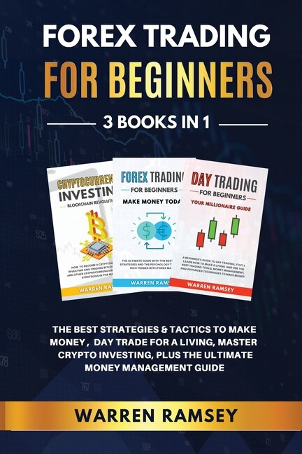 Forex Trading For Beginners - 3 Books In 1 The Best Strategies And Tactics To Make Money, Day Trade To Make A Living, Master Crypto Investing, Plus The Ultimate Money Management Guide