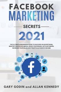 Facebook Marketing Secrets 2021 The Ultimate Beginners Guide To Succeed In Advertising, Master This Social Media, Grow Your Brand, Get New Customers, Increase Your Sales And Profits As Passive Income