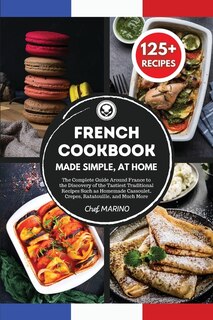 French Cookbook Made Simple, At Home The Complete Guide Around France To The Discovery Of The Tastiest Traditional Recipes Such As Homemade Cassoulet, Crepes, Ratatouille And Much More