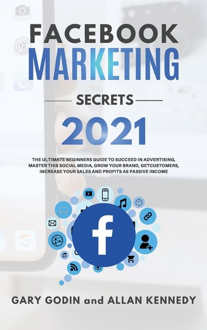 Facebook Marketing Secrets 2021: The Ultimate Beginners Guide To Succeed In Advertising, Master This Social Media, Grow Your Brand,