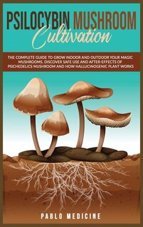 Psilocybin Mushroom Cultivation: The Complete Guide To Grow Indoor And Outdoor Your Magic Mushrooms. Discover Safe Use And After- Ef